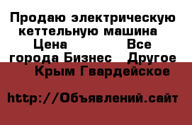 Продаю электрическую кеттельную машина › Цена ­ 50 000 - Все города Бизнес » Другое   . Крым,Гвардейское